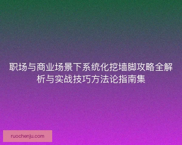 职场与商业场景下系统化挖墙脚攻略全解析与实战技巧方法论指南集