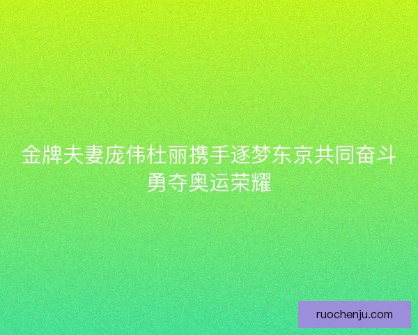 金牌夫妻庞伟杜丽携手逐梦东京共同奋斗勇夺奥运荣耀