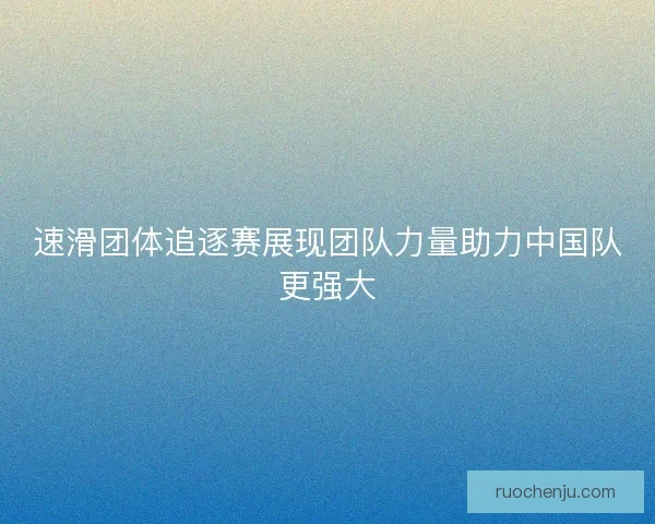 速滑团体追逐赛展现团队力量助力中国队更强大
