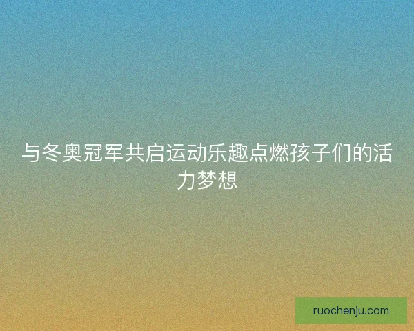 与冬奥冠军共启运动乐趣点燃孩子们的活力梦想